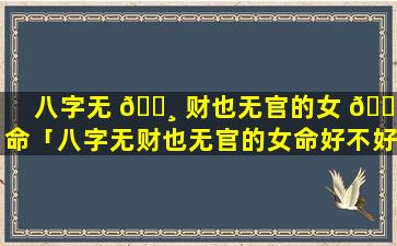 八字无 🕸 财也无官的女 🐦 命「八字无财也无官的女命好不好」